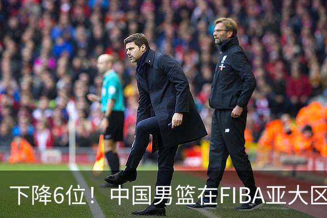 下降6位！中国男篮在FIBA亚大区榜单中降至第八，面临重大挑战