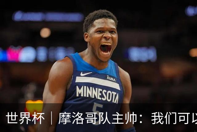 世界杯｜摩洛哥队主帅：我们可以昂首离开