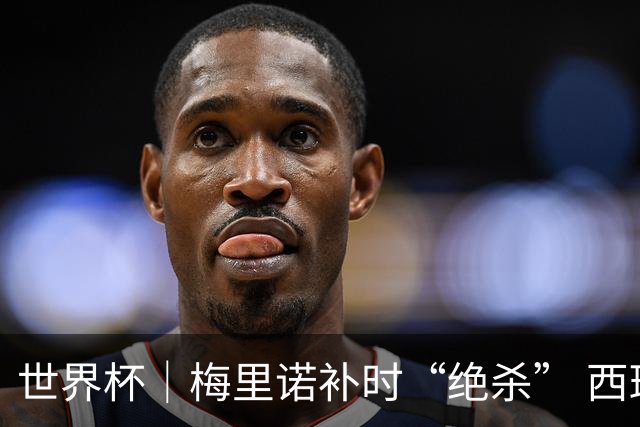 世界杯｜梅里诺补时“绝杀” 西班牙淘汰葡萄牙晋级八强