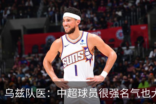 乌兹队医：中超球员很强名气也大；不解卡帅为何在意大利不受认可