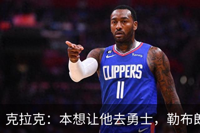 克拉克：本想让他去勇士，勒布朗加盟76人