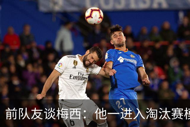 前队友谈梅西：他一进入淘汰赛模式，会看到性格不想输球的另一面