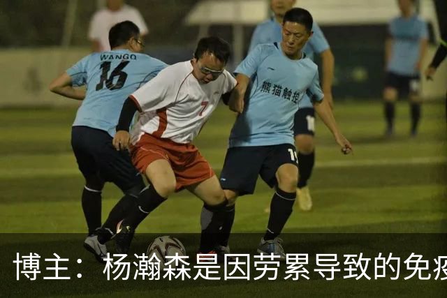 博主：杨瀚森是因劳累导致的免疫力下降 感染了皮肤疾病