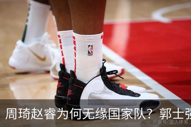 周琦赵睿为何无缘国家队？郭士强要严抓纪律作风 任期内林葳难入选