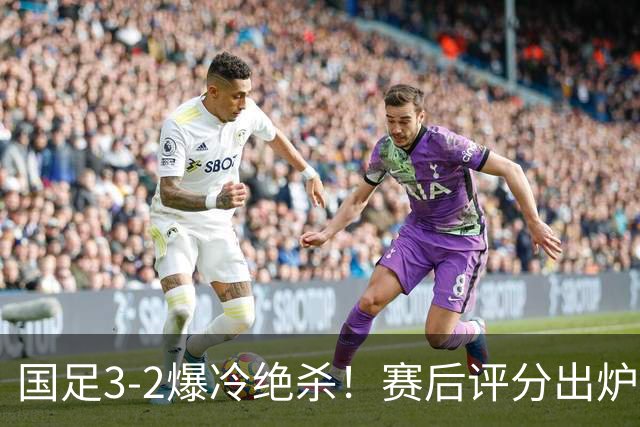 国足3-2爆冷绝杀！赛后评分出炉：一人满分，门将不及格！