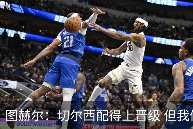 图赫尔：切尔西配得上晋级 但我们犯下太多错误