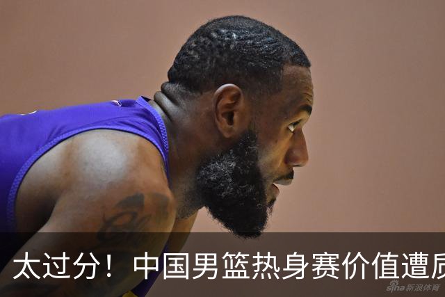太过分！中国男篮热身赛价值遭质疑，花费重金邀请，对方敷衍出征
