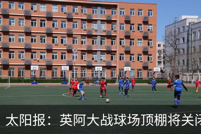太阳报：英阿大战球场顶棚将关闭，比赛不会受天气影响