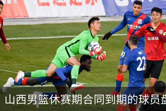 山西男篮休赛期合同到期的球员盘点，于米提韩霈瑜领衔
