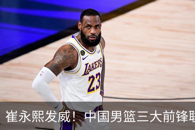 崔永熙发威！中国男篮三大前锋联手奏响胜利进行曲