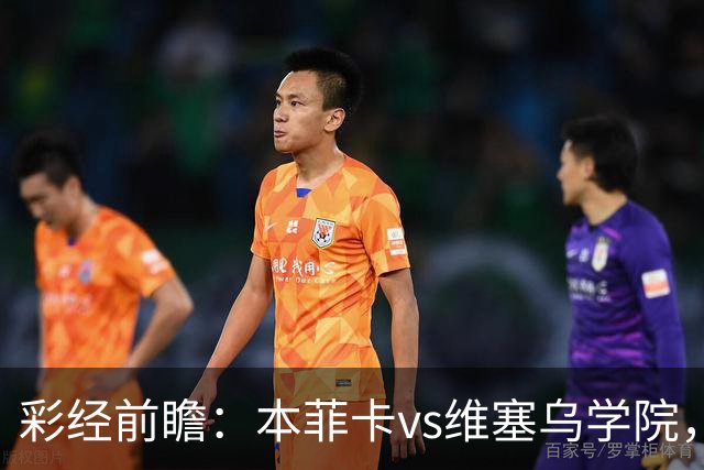 彩经前瞻：本菲卡vs维塞乌学院，后穆帅时代首次联赛亮相