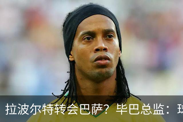 拉波尔特转会巴萨？毕巴总监：球员将留队，巴萨未与我们接触