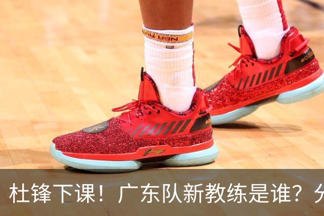 杜锋下课！广东队新教练是谁？分析3选1