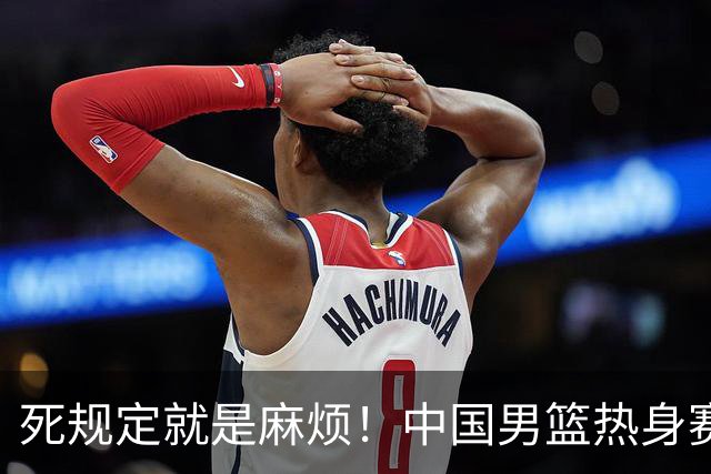 死规定就是麻烦！中国男篮热身赛，杨瀚森因为NBA规定第一场缺阵