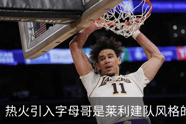 热火引入字母哥是莱利建队风格的体现 这笔交易效果有待时间考验