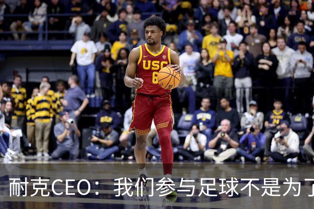 耐克CEO：我们参与足球不是为了凑数，而是为了统治