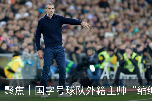 聚焦｜国字号球队外籍主帅“缩编”，U16国足帅位或将归本土教练