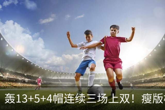 轰13+5+4帽连续三场上双！瘦版杨瀚森防守提升巨大 腹肌线条证努力