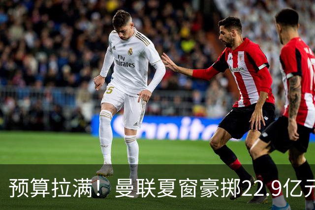 预算拉满！曼联夏窗豪掷22.9亿元，四大引援目标各有进展与阻碍