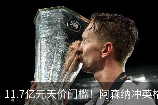 11.7亿元天价门槛！阿森纳冲英格兰足坛转会纪录，全力追逐罗杰斯