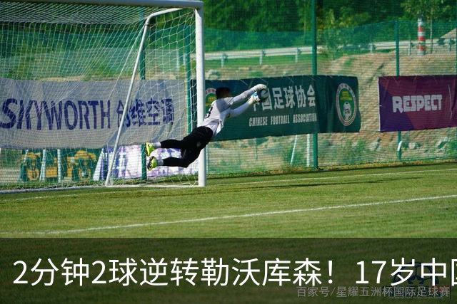 2分钟2球逆转勒沃库森！17岁中国新星惊艳中国足球又让人看到了希望