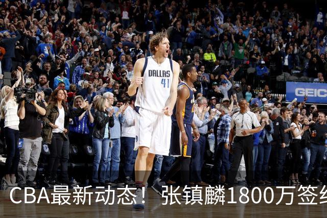 CBA最新动态！张镇麟1800万签约，范子铭离队，加盟劲旅